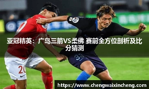亚冠精英：广岛三箭VS柔佛 赛前全方位剖析及比分猜测