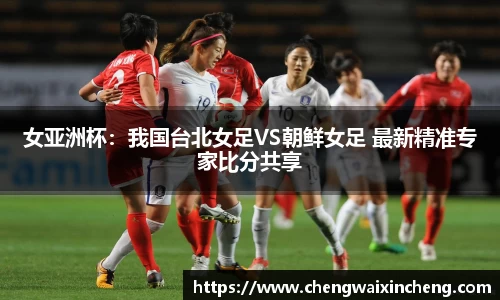 女亚洲杯：我国台北女足VS朝鲜女足 最新精准专家比分共享